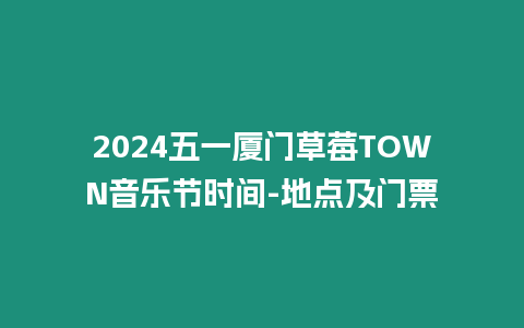 2024五一廈門草莓TOWN音樂節時間-地點及門票