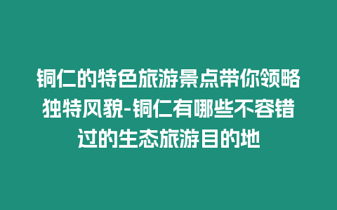 銅仁的特色旅游景點帶你領略獨特風貌-銅仁有哪些不容錯過的生態旅游目的地