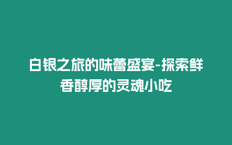 白銀之旅的味蕾盛宴-探索鮮香醇厚的靈魂小吃