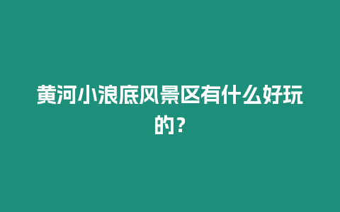 黃河小浪底風景區有什么好玩的？