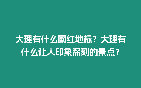 大理有什么網紅地標？大理有什么讓人印象深刻的景點？