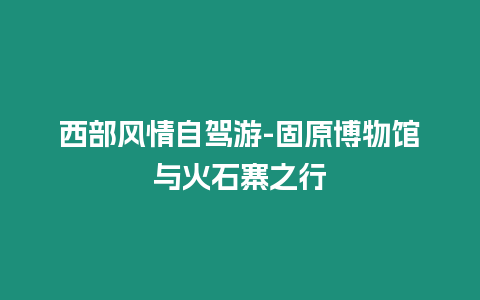 西部風情自駕游-固原博物館與火石寨之行