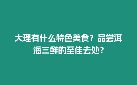 大理有什么特色美食？品嘗洱海三鮮的至佳去處？