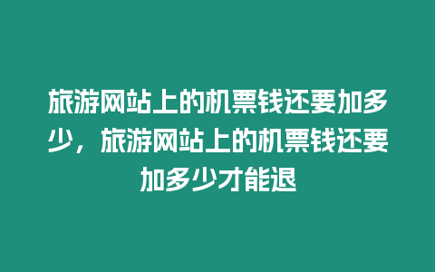 旅游網(wǎng)站上的機票錢還要加多少，旅游網(wǎng)站上的機票錢還要加多少才能退