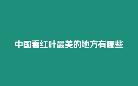 中國(guó)看紅葉最美的地方有哪些