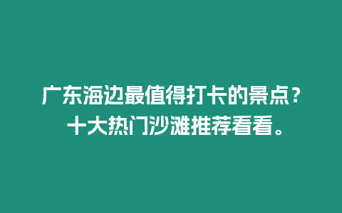 廣東海邊最值得打卡的景點？ 十大熱門沙灘推薦看看。