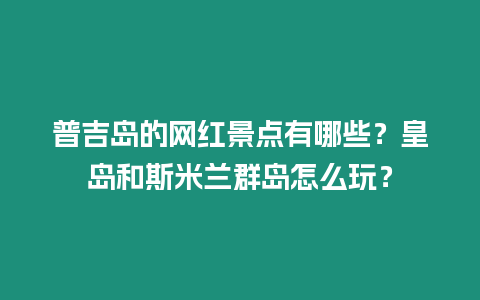 普吉島的網紅景點有哪些？皇島和斯米蘭群島怎么玩？