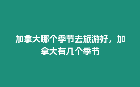 加拿大哪個(gè)季節(jié)去旅游好，加拿大有幾個(gè)季節(jié)