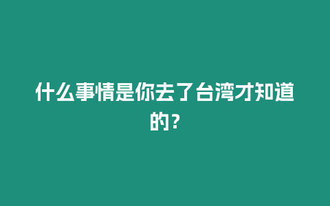 什么事情是你去了臺灣才知道的？