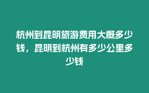 杭州到昆明旅游費(fèi)用大概多少錢，昆明到杭州有多少公里多少錢