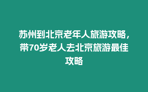 蘇州到北京老年人旅游攻略，帶70歲老人去北京旅游最佳攻略