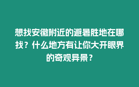 想找安徽附近的避暑勝地在哪找？什么地方有讓你大開眼界的奇觀異景？