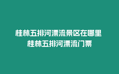 桂林五排河漂流景區在哪里 桂林五排河漂流門票