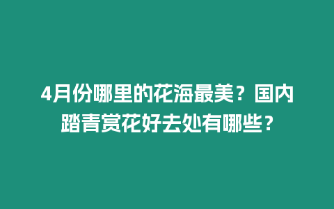 4月份哪里的花海最美？國內踏青賞花好去處有哪些？