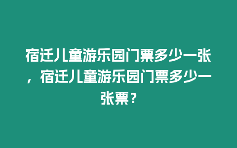 宿遷兒童游樂園門票多少一張，宿遷兒童游樂園門票多少一張票？