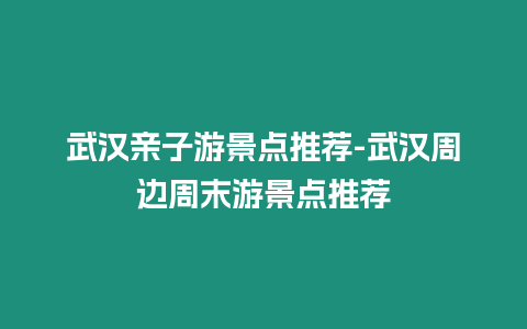 武漢親子游景點推薦-武漢周邊周末游景點推薦