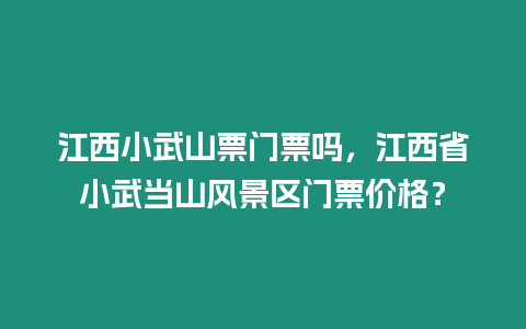 江西小武山票門票嗎，江西省小武當(dāng)山風(fēng)景區(qū)門票價格？