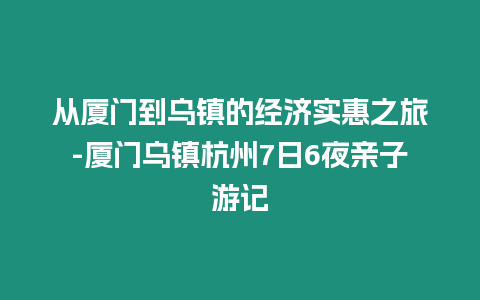 從廈門到烏鎮(zhèn)的經(jīng)濟(jì)實(shí)惠之旅-廈門烏鎮(zhèn)杭州7日6夜親子游記