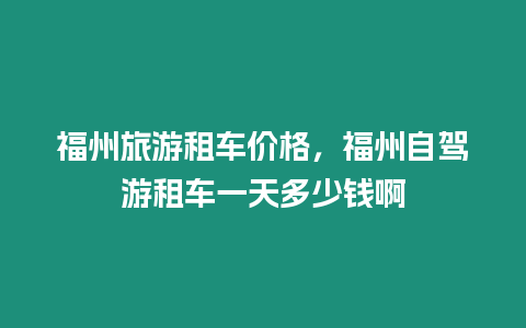 福州旅游租車價格，福州自駕游租車一天多少錢啊