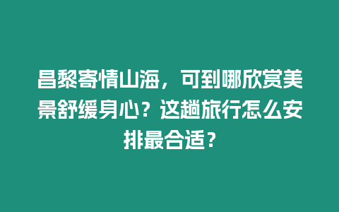 昌黎寄情山海，可到哪欣賞美景舒緩身心？這趟旅行怎么安排最合適？