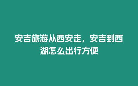 安吉旅游從西安走，安吉到西湖怎么出行方便