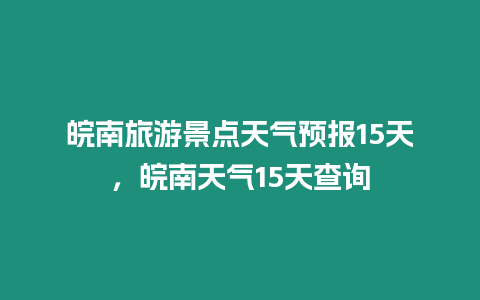 皖南旅游景點天氣預報15天，皖南天氣15天查詢