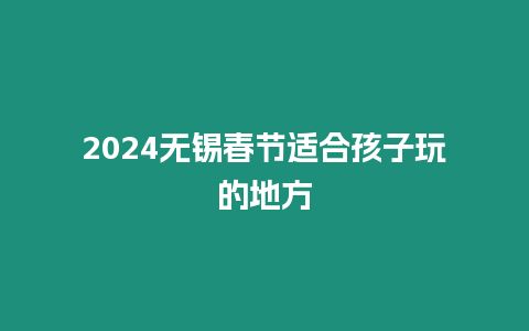 2024無錫春節適合孩子玩的地方