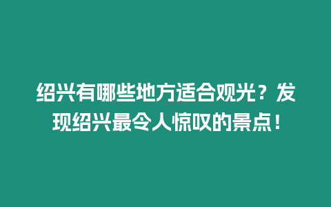 紹興有哪些地方適合觀光？發現紹興最令人驚嘆的景點！