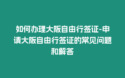 如何辦理大阪自由行簽證-申請大阪自由行簽證的常見問題和解答