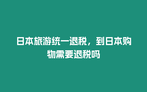 日本旅游統一退稅，到日本購物需要退稅嗎