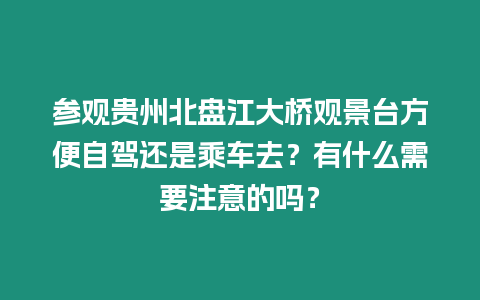 參觀貴州北盤江大橋觀景臺(tái)方便自駕還是乘車去？有什么需要注意的嗎？