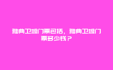 雅典衛(wèi)城門票包括，雅典衛(wèi)城門票多少錢？