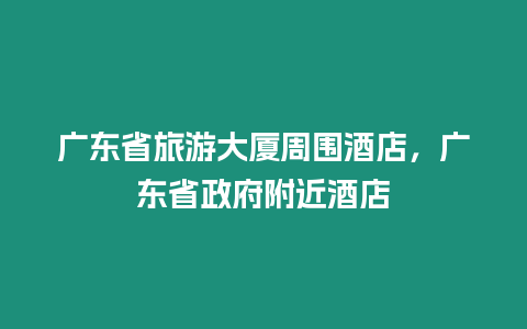 廣東省旅游大廈周圍酒店，廣東省政府附近酒店