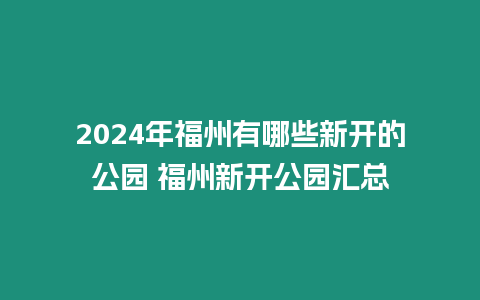 2024年福州有哪些新開的公園 福州新開公園匯總