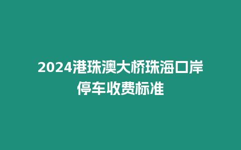 2024港珠澳大橋珠海口岸停車收費標準