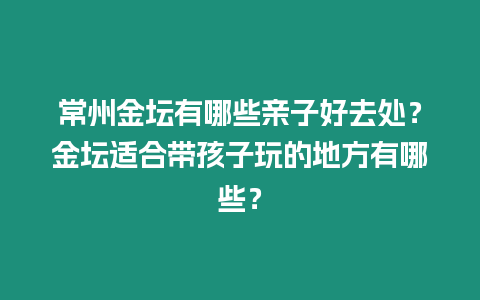 常州金壇有哪些親子好去處？金壇適合帶孩子玩的地方有哪些？