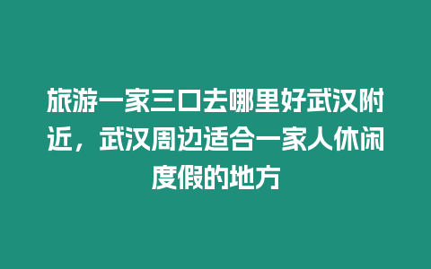 旅游一家三口去哪里好武漢附近，武漢周邊適合一家人休閑度假的地方