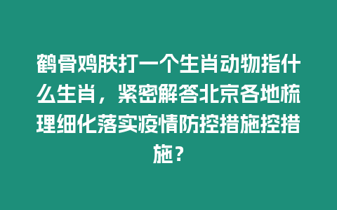 鶴骨雞膚打一個生肖動物指什么生肖，緊密解答北京各地梳理細化落實疫情防控措施控措施？