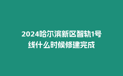 2024哈爾濱新區智軌1號線什么時候修建完成