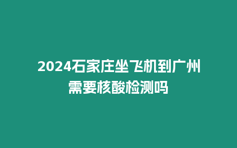 2024石家莊坐飛機到廣州需要核酸檢測嗎