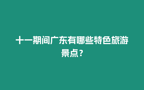 十一期間廣東有哪些特色旅游景點？