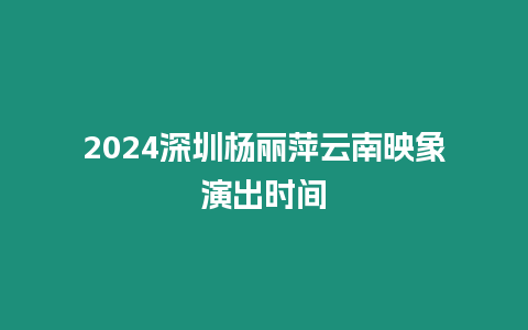 2024深圳楊麗萍云南映象演出時間