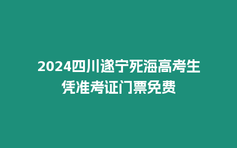 2024四川遂寧死海高考生憑準考證門票免費