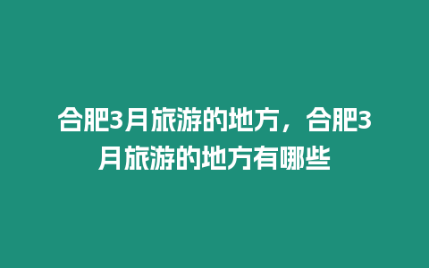 合肥3月旅游的地方，合肥3月旅游的地方有哪些