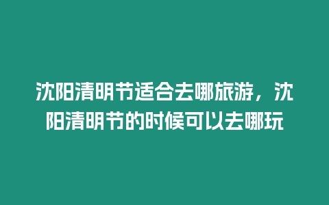 沈陽清明節適合去哪旅游，沈陽清明節的時候可以去哪玩