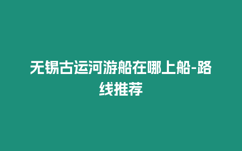 無錫古運河游船在哪上船-路線推薦