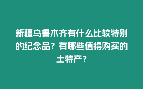 新疆烏魯木齊有什么比較特別的紀(jì)念品？有哪些值得購(gòu)買的土特產(chǎn)？