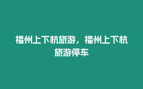 福州上下杭旅游，福州上下杭旅游停車