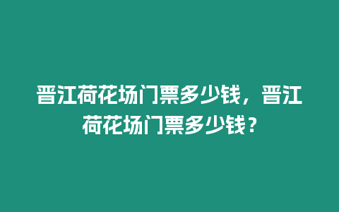 晉江荷花場門票多少錢，晉江荷花場門票多少錢？