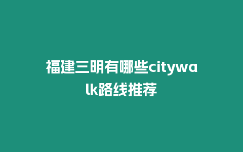 福建三明有哪些citywalk路線推薦